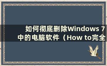 如何彻底删除Windows 7中的电脑软件（How to完全删除Windows 7中的软件）